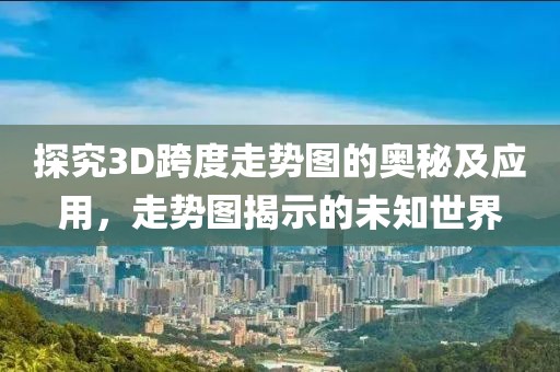 探究3D跨度走势图的奥秘及应用，走势图揭示的未知世界