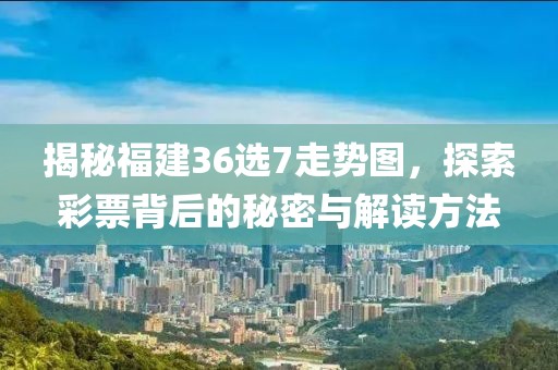 揭秘福建36选7走势图，探索彩票背后的秘密与解读方法