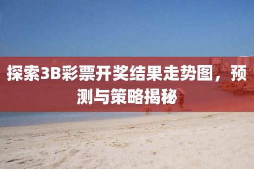 探索3B彩票开奖结果走势图，预测与策略揭秘