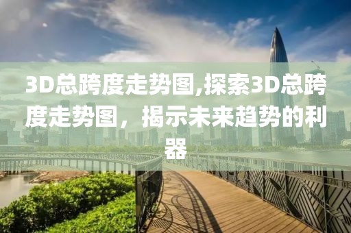 3D总跨度走势图,探索3D总跨度走势图，揭示未来趋势的利器