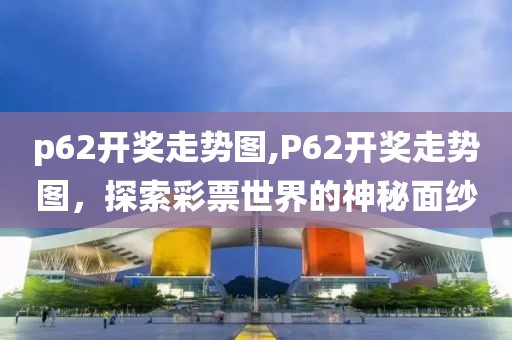 p62开奖走势图,P62开奖走势图，探索彩票世界的神秘面纱