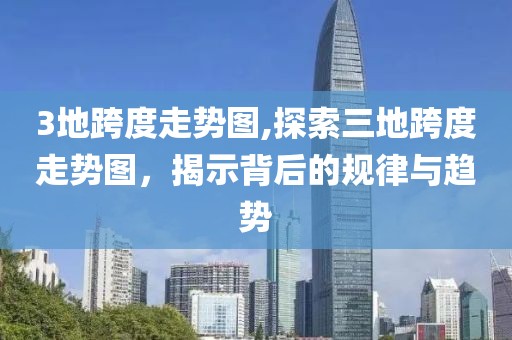 3地跨度走势图,探索三地跨度走势图，揭示背后的规律与趋势