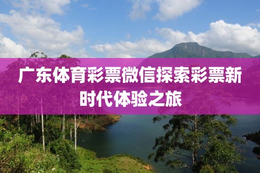 广东体育彩票微信探索彩票新时代体验之旅