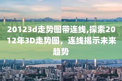 20123d走势图带连线,探索2012年3D走势图，连线揭示未来趋势