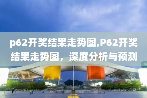 p62开奖结果走势图,P62开奖结果走势图，深度分析与预测