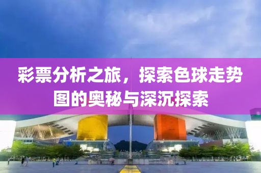 彩票分析之旅，探索色球走势图的奥秘与深沉探索