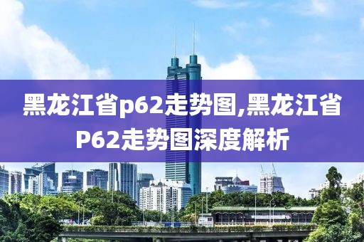 黑龙江省p62走势图,黑龙江省P62走势图深度解析