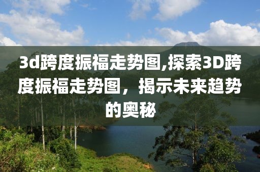 3d跨度振福走势图,探索3D跨度振福走势图，揭示未来趋势的奥秘