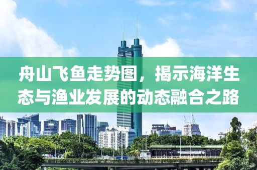 舟山飞鱼走势图，揭示海洋生态与渔业发展的动态融合之路