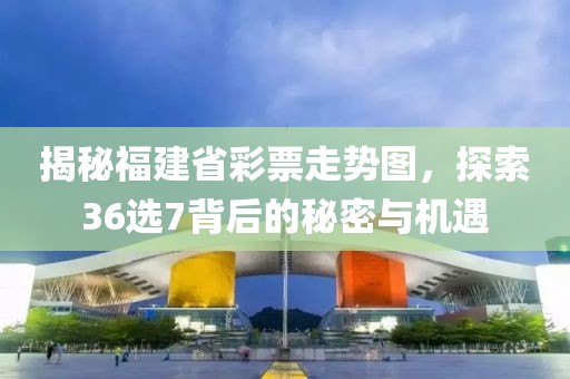 揭秘福建省彩票走势图，探索36选7背后的秘密与机遇