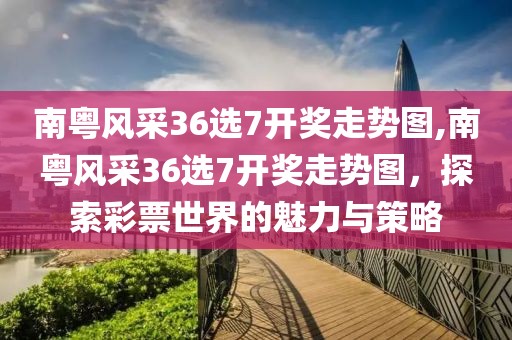 南粤风采36选7开奖走势图,南粤风采36选7开奖走势图，探索彩票世界的魅力与策略