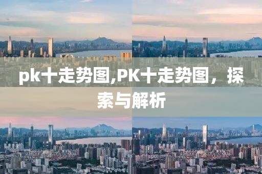 pk十走势图,PK十走势图，探索与解析