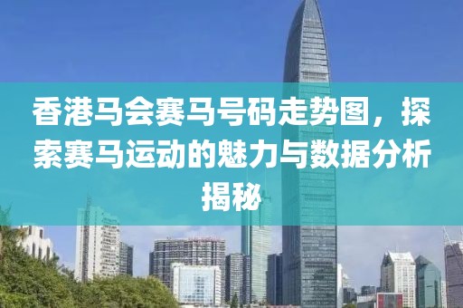 香港马会赛马号码走势图，探索赛马运动的魅力与数据分析揭秘