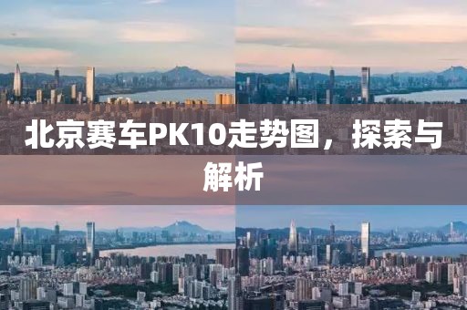 北京赛车PK10走势图，探索与解析