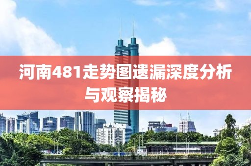 河南481走势图遗漏深度分析与观察揭秘