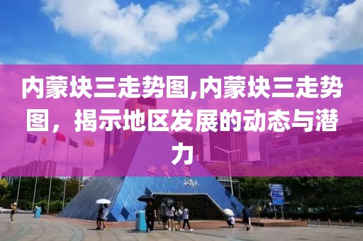 内蒙块三走势图,内蒙块三走势图，揭示地区发展的动态与潜力