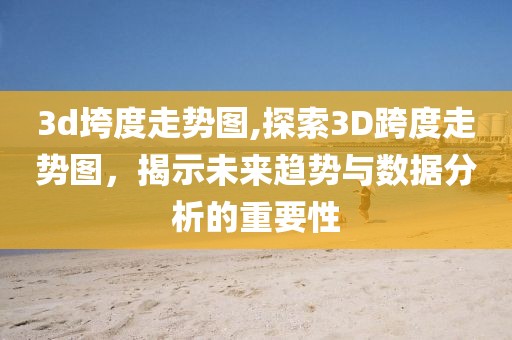 3d垮度走势图,探索3D跨度走势图，揭示未来趋势与数据分析的重要性