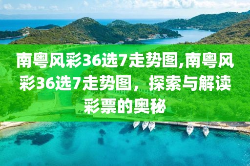 南粤风彩36选7走势图,南粤风彩36选7走势图，探索与解读彩票的奥秘