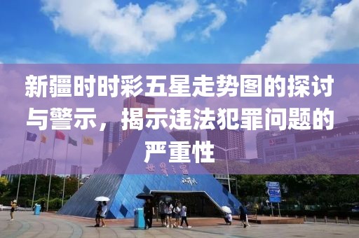 新疆时时彩五星走势图的探讨与警示，揭示违法犯罪问题的严重性