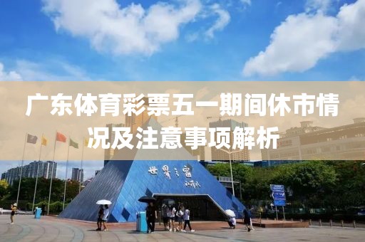 广东体育彩票五一期间休市情况及注意事项解析