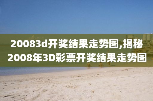 20083d开奖结果走势图,揭秘2008年3D彩票开奖结果走势图