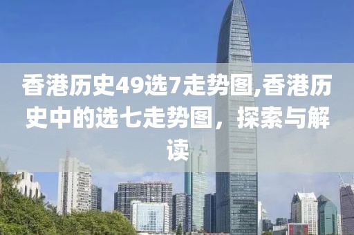 香港历史49选7走势图,香港历史中的选七走势图，探索与解读