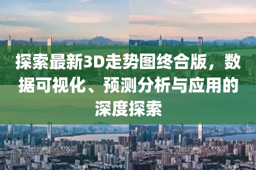 探索最新3D走势图终合版，数据可视化、预测分析与应用的深度探索