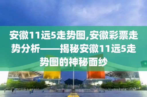 安徽11远5走势图,安徽彩票走势分析——揭秘安徽11远5走势图的神秘面纱