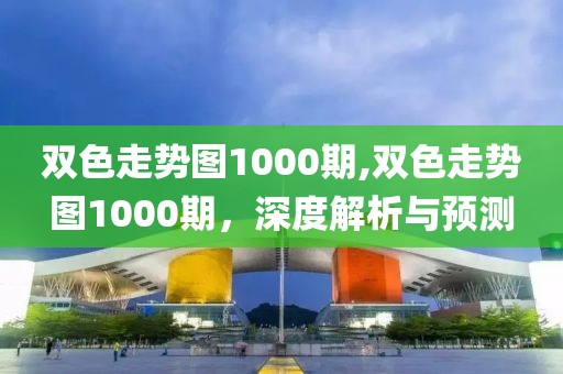 双色走势图1000期,双色走势图1000期，深度解析与预测