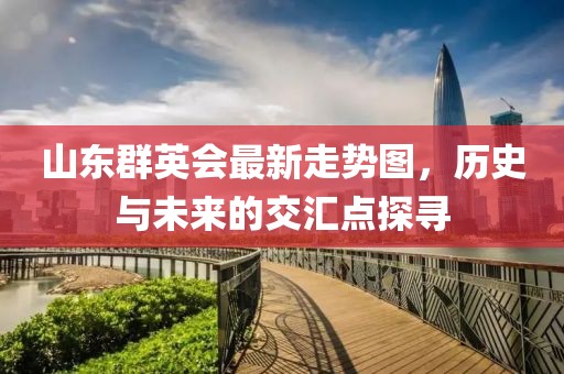 山东群英会最新走势图，历史与未来的交汇点探寻