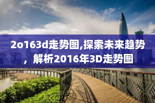 2o163d走势图,探索未来趋势，解析2016年3D走势图