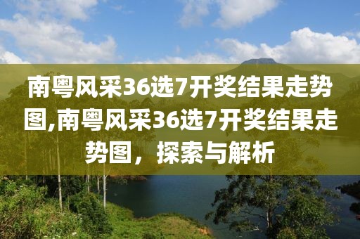 南粤风采36选7开奖结果走势图,南粤风采36选7开奖结果走势图，探索与解析