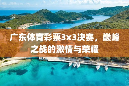 广东体育彩票3x3决赛，巅峰之战的激情与荣耀