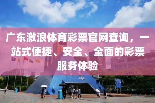 广东激浪体育彩票官网查询，一站式便捷、安全、全面的彩票服务体验