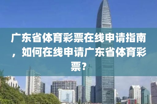 广东省体育彩票在线申请指南，如何在线申请广东省体育彩票？