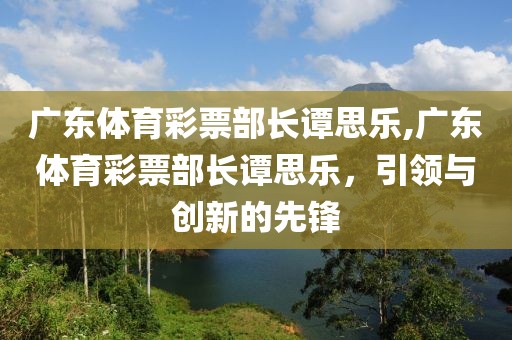 广东体育彩票部长谭思乐,广东体育彩票部长谭思乐，引领与创新的先锋