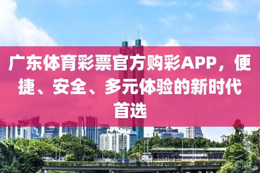 广东体育彩票官方购彩APP，便捷、安全、多元体验的新时代首选