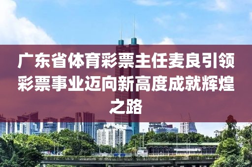 广东省体育彩票主任麦良引领彩票事业迈向新高度成就辉煌之路