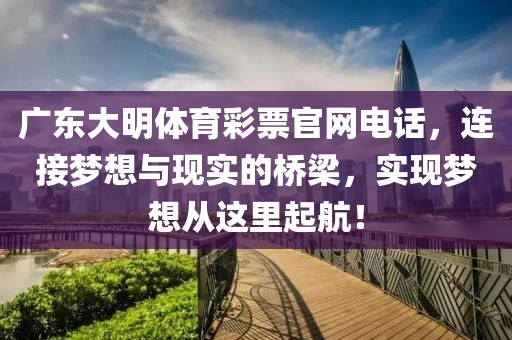 广东大明体育彩票官网电话，连接梦想与现实的桥梁，实现梦想从这里起航！