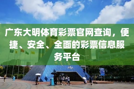 广东大明体育彩票官网查询，便捷、安全、全面的彩票信息服务平台