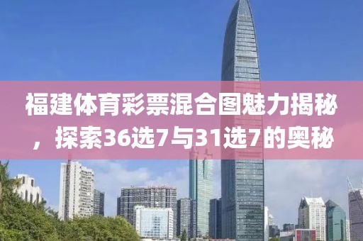 福建体育彩票混合图魅力揭秘，探索36选7与31选7的奥秘