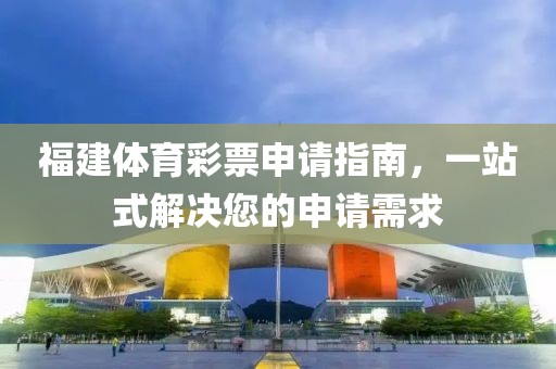 福建体育彩票申请指南，一站式解决您的申请需求