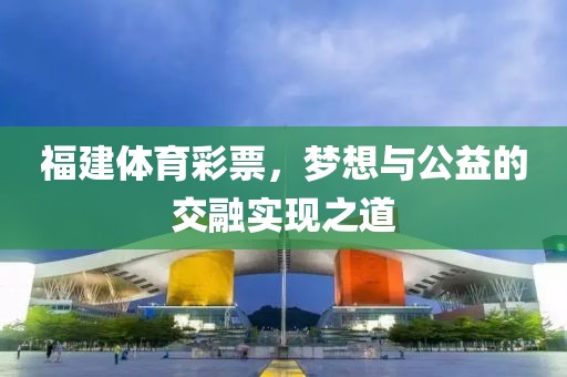 福建体育彩票，梦想与公益的交融实现之道