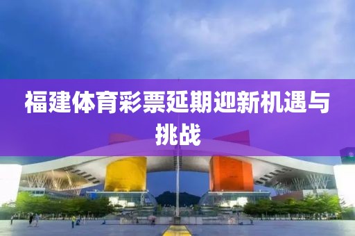 福建体育彩票延期迎新机遇与挑战