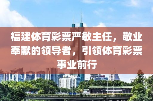 福建体育彩票严敏主任，敬业奉献的领导者，引领体育彩票事业前行