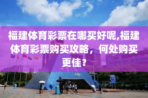 福建体育彩票在哪买好呢,福建体育彩票购买攻略，何处购买更佳？