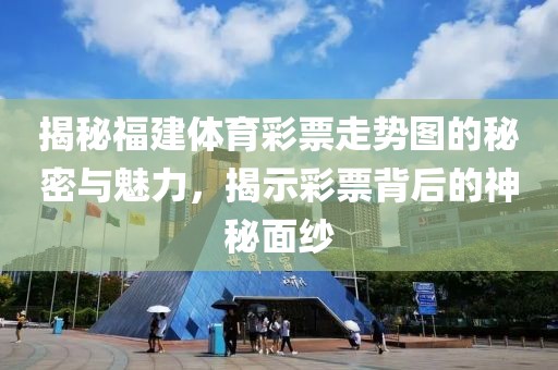 揭秘福建体育彩票走势图的秘密与魅力，揭示彩票背后的神秘面纱