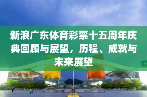 新浪广东体育彩票十五周年庆典回顾与展望，历程、成就与未来展望