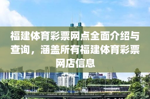 福建体育彩票网点全面介绍与查询，涵盖所有福建体育彩票网店信息