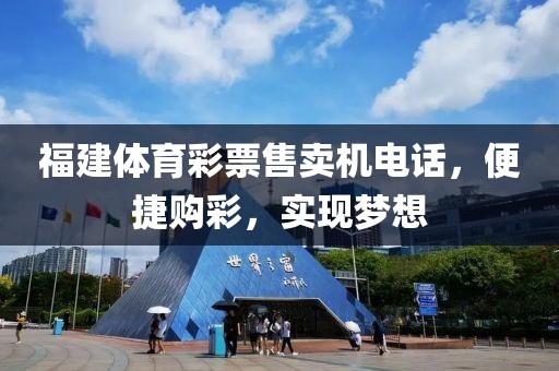 福建体育彩票售卖机电话，便捷购彩，实现梦想